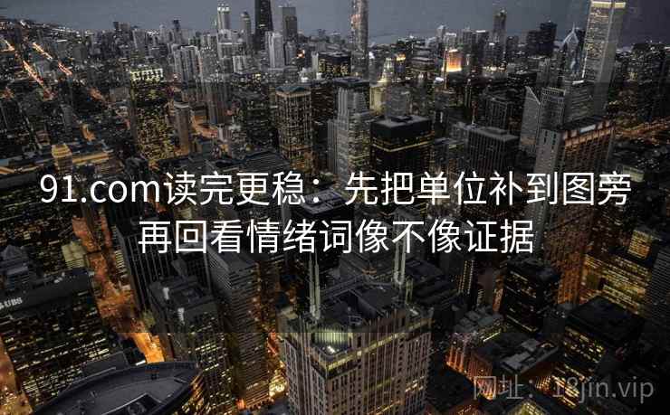 91.com读完更稳：先把单位补到图旁再回看情绪词像不像证据