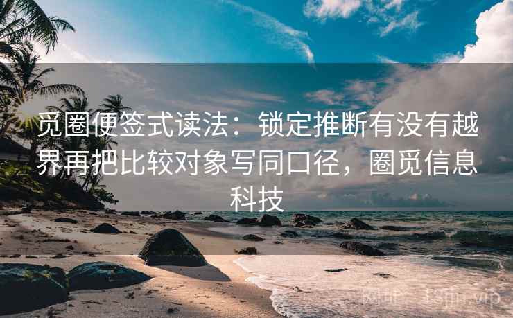 觅圈便签式读法:锁定推断有没有越界再把比较对象写同口径,圈觅信息科技 第2张 觅圈便签式读法:锁定推断有没有越界再把比较对象写同口径,圈觅信息科技 第2张