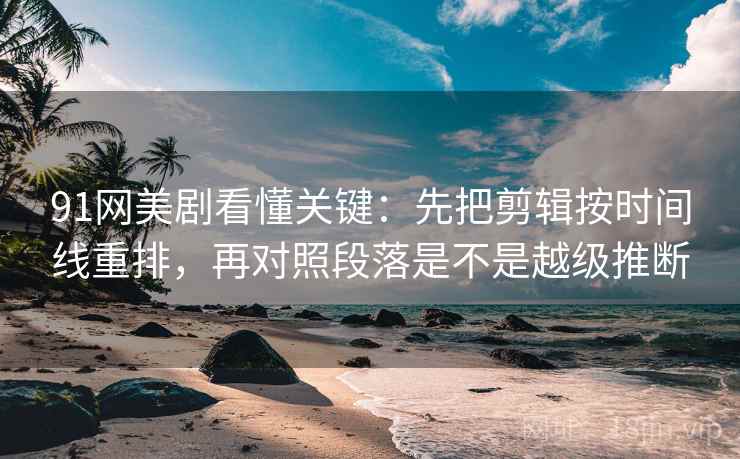 91网美剧看懂关键:先把剪辑按时间线重排,再对照段落是不是越级推断 第2张 91网美剧看懂关键:先把剪辑按时间线重排,再对照段落是不是越级推断 第2张