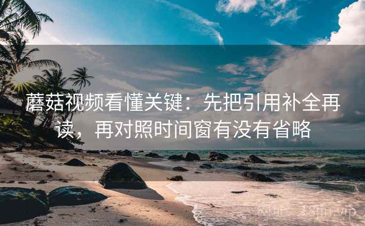 蘑菇视频看懂关键：先把引用补全再读，再对照时间窗有没有省略  第2张