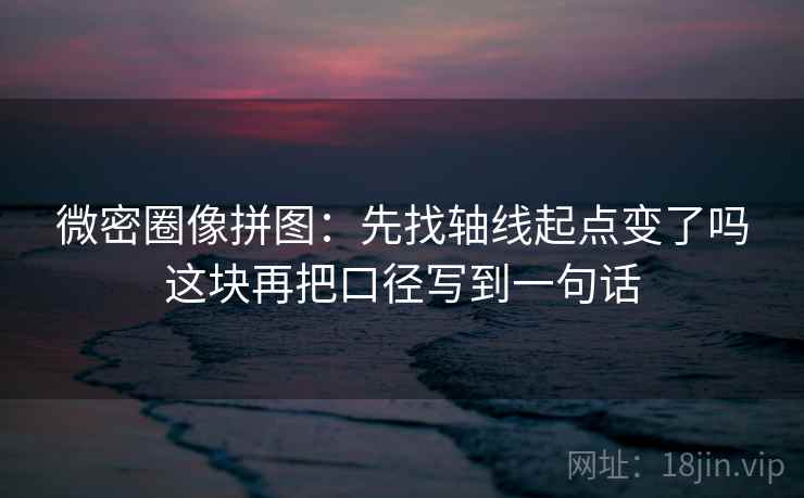 微密圈像拼图：先找轴线起点变了吗这块再把口径写到一句话  第2张