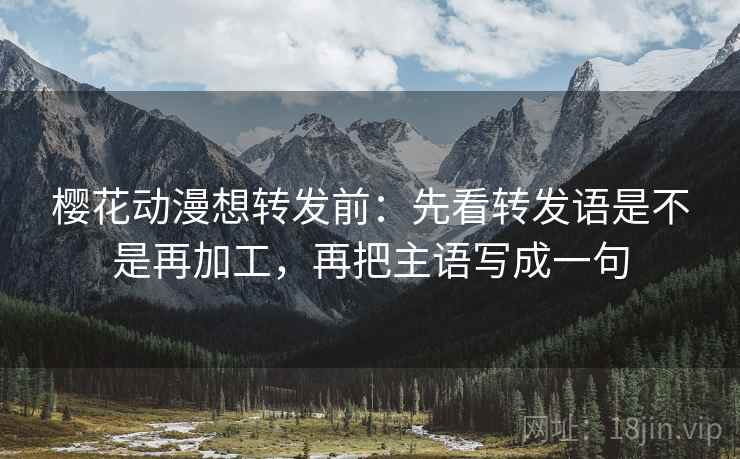 樱花动漫想转发前:先看转发语是不是再加工,再把主语写成一句 第2张 樱花动漫想转发前:先看转发语是不是再加工,再把主语写成一句 第2张