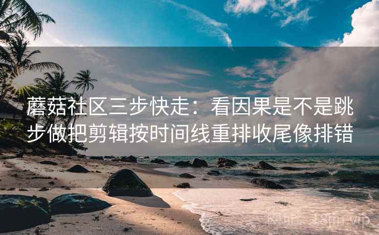 蘑菇社区三步快走:看因果是不是跳步做把剪辑按时间线重排收尾像排错 第2张 蘑菇社区三步快走:看因果是不是跳步做把剪辑按时间线重排收尾像排错 第2张