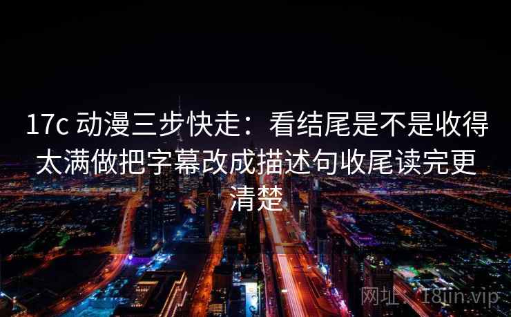 17c 动漫三步快走:看结尾是不是收得太满做把字幕改成描述句收尾读完更清楚 第2张 17c 动漫三步快走:看结尾是不是收得太满做把字幕改成描述句收尾读完更清楚 第2张