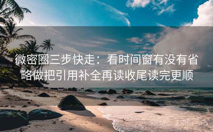 微密圈三步快走：看时间窗有没有省略做把引用补全再读收尾读完更顺