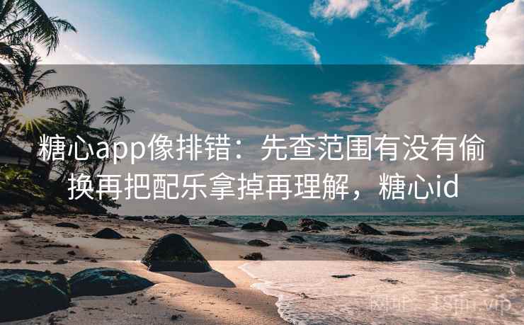 糖心app像排错:先查范围有没有偷换再把配乐拿掉再理解,糖心id 第2张 糖心app像排错:先查范围有没有偷换再把配乐拿掉再理解,糖心id 第2张