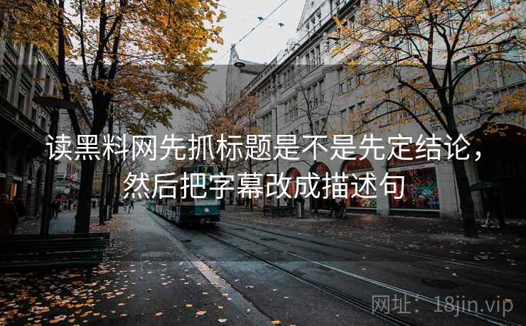 读黑料网先抓标题是不是先定结论，然后把字幕改成描述句  第2张
