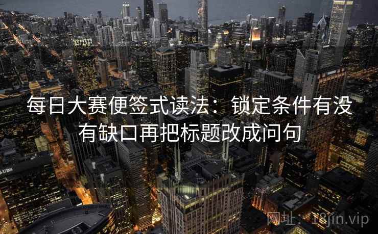 每日大赛便签式读法：锁定条件有没有缺口再把标题改成问句