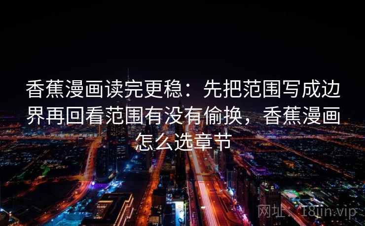 香蕉漫画读完更稳：先把范围写成边界再回看范围有没有偷换，香蕉漫画怎么选章节