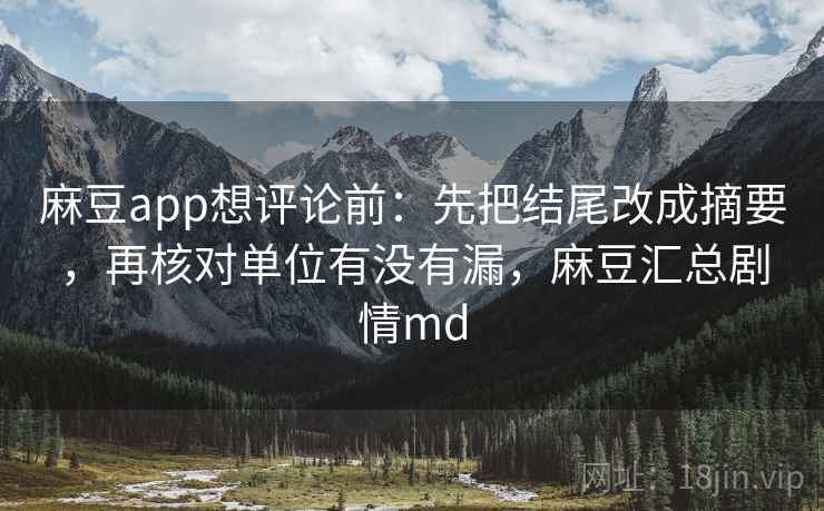 麻豆app想评论前：先把结尾改成摘要，再核对单位有没有漏，麻豆汇总剧情md
