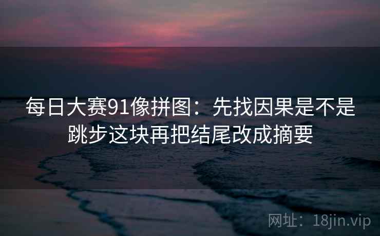 每日大赛91像拼图：先找因果是不是跳步这块再把结尾改成摘要  第2张