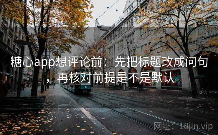 糖心app想评论前：先把标题改成问句，再核对前提是不是默认