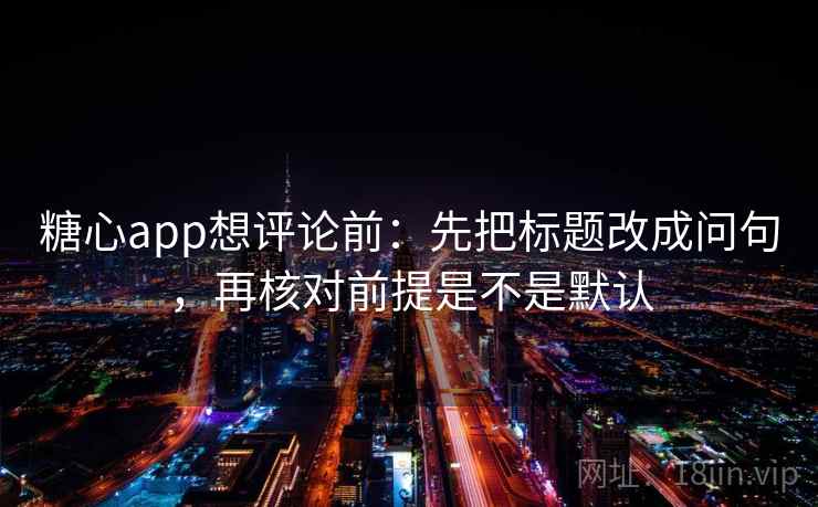 糖心app想评论前：先把标题改成问句，再核对前提是不是默认  第2张