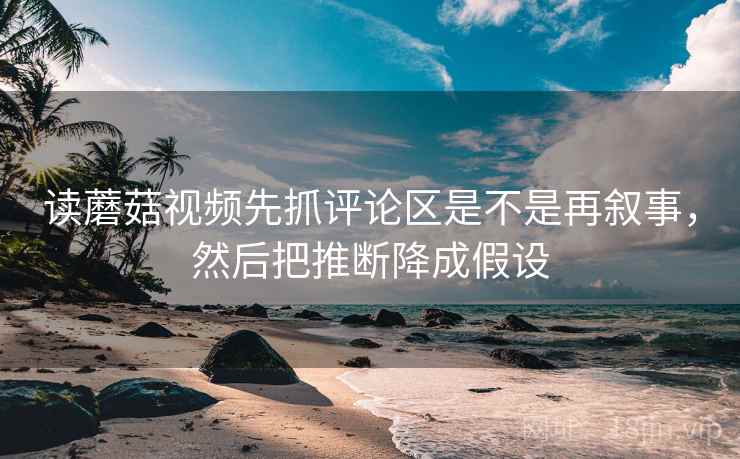 读蘑菇视频先抓评论区是不是再叙事，然后把推断降成假设  第2张