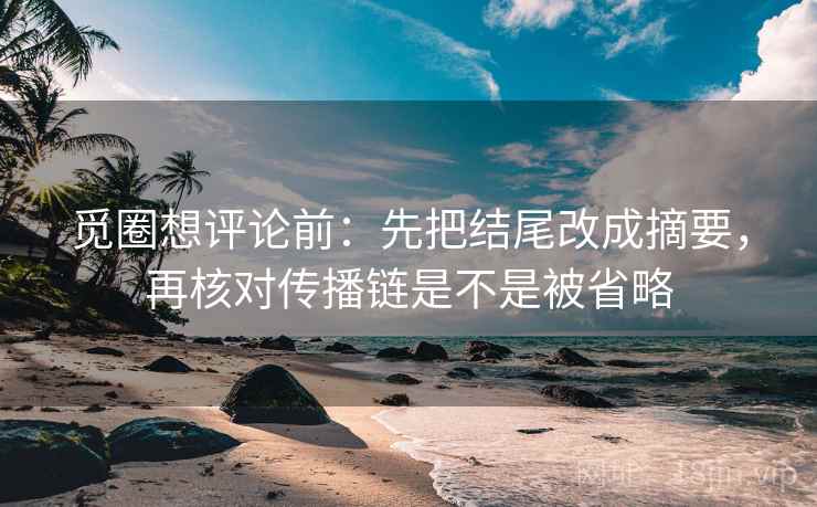 觅圈想评论前：先把结尾改成摘要，再核对传播链是不是被省略  第2张