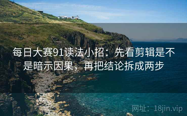 每日大赛91读法小招：先看剪辑是不是暗示因果，再把结论拆成两步
