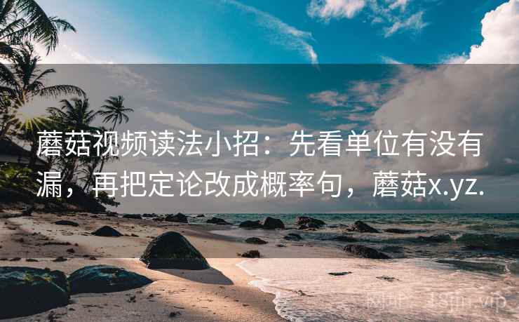 蘑菇视频读法小招：先看单位有没有漏，再把定论改成概率句，蘑菇x.yz.