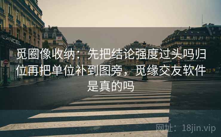 觅圈像收纳：先把结论强度过头吗归位再把单位补到图旁，觅缘交友软件是真的吗