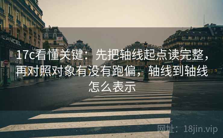 17c看懂关键：先把轴线起点读完整，再对照对象有没有跑偏，轴线到轴线怎么表示  第2张