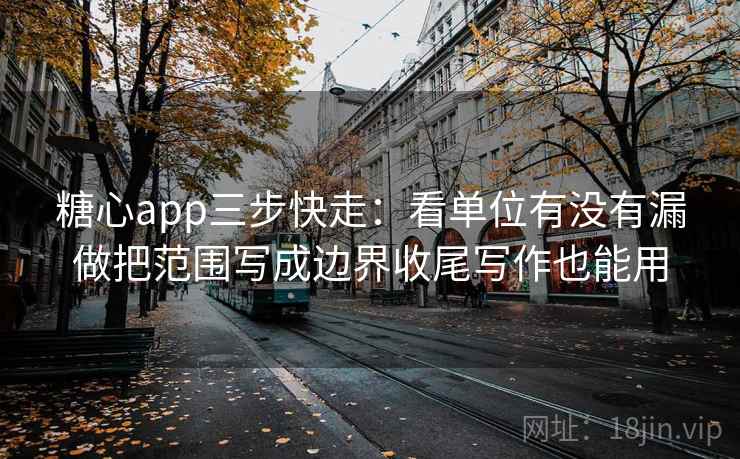 糖心app三步快走：看单位有没有漏做把范围写成边界收尾写作也能用