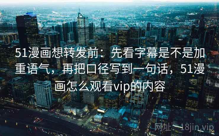 51漫画想转发前：先看字幕是不是加重语气，再把口径写到一句话，51漫画怎么观看vip的内容  第2张