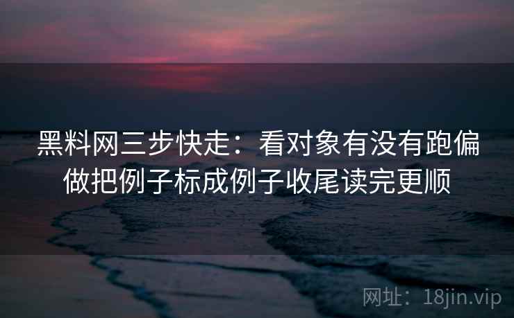 黑料网三步快走：看对象有没有跑偏做把例子标成例子收尾读完更顺