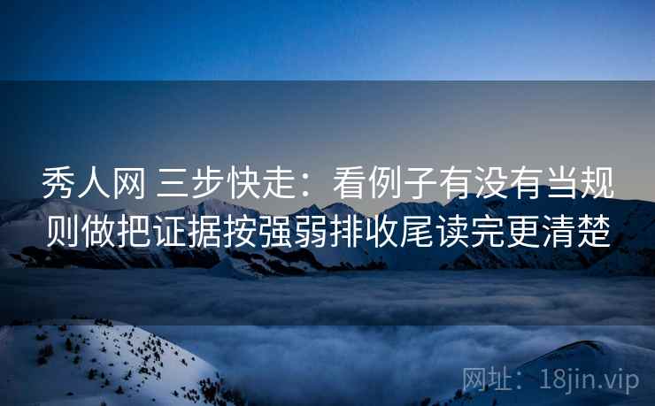 秀人网 三步快走：看例子有没有当规则做把证据按强弱排收尾读完更清楚  第2张