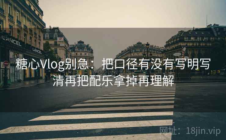 糖心Vlog别急：把口径有没有写明写清再把配乐拿掉再理解  第2张
