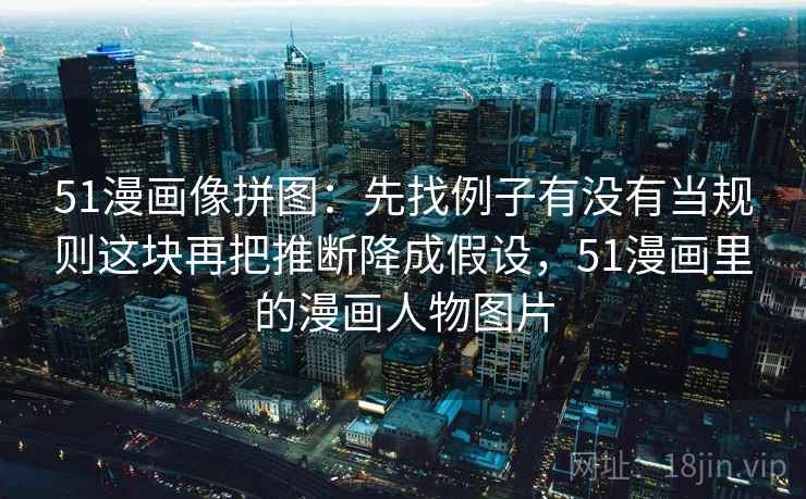 51漫画像拼图：先找例子有没有当规则这块再把推断降成假设，51漫画里的漫画人物图片