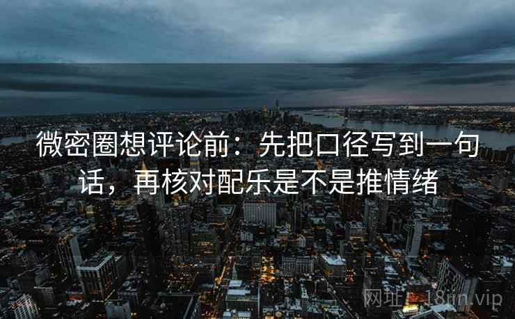 微密圈想评论前：先把口径写到一句话，再核对配乐是不是推情绪