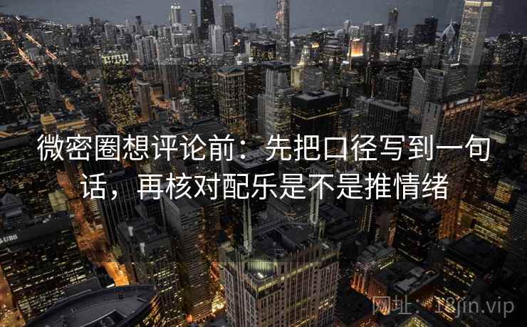 微密圈想评论前：先把口径写到一句话，再核对配乐是不是推情绪  第2张