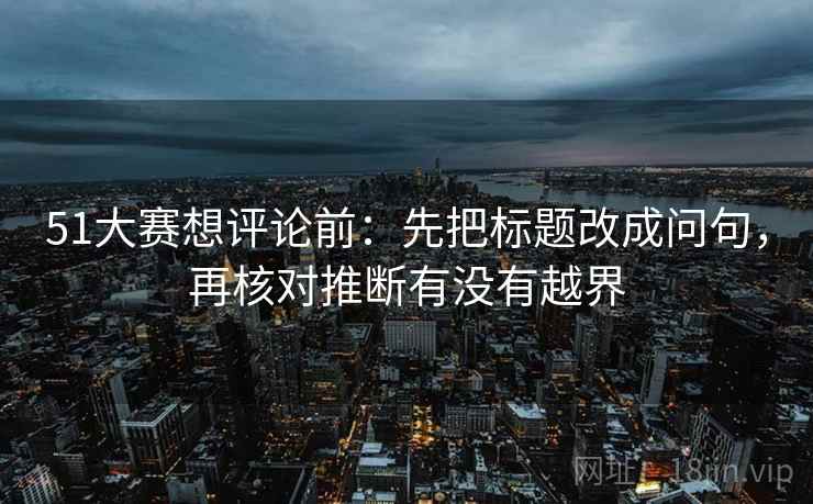 51大赛想评论前：先把标题改成问句，再核对推断有没有越界  第2张