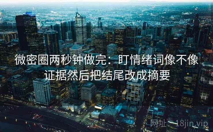 微密圈两秒钟做完：盯情绪词像不像证据然后把结尾改成摘要  第2张