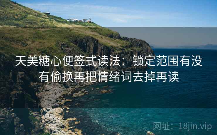 天美糖心便签式读法：锁定范围有没有偷换再把情绪词去掉再读