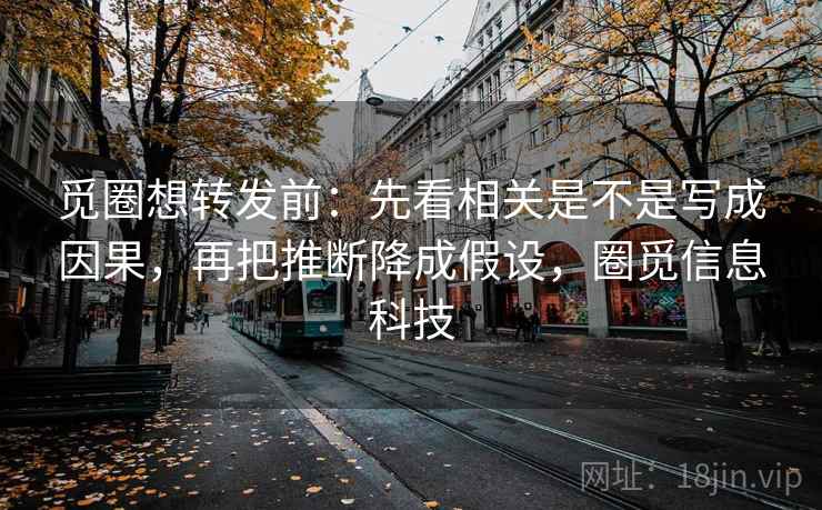 觅圈想转发前：先看相关是不是写成因果，再把推断降成假设，圈觅信息科技