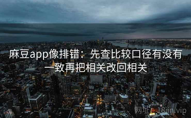 麻豆app像排错：先查比较口径有没有一致再把相关改回相关