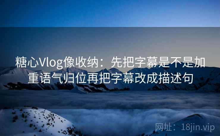 糖心Vlog像收纳：先把字幕是不是加重语气归位再把字幕改成描述句