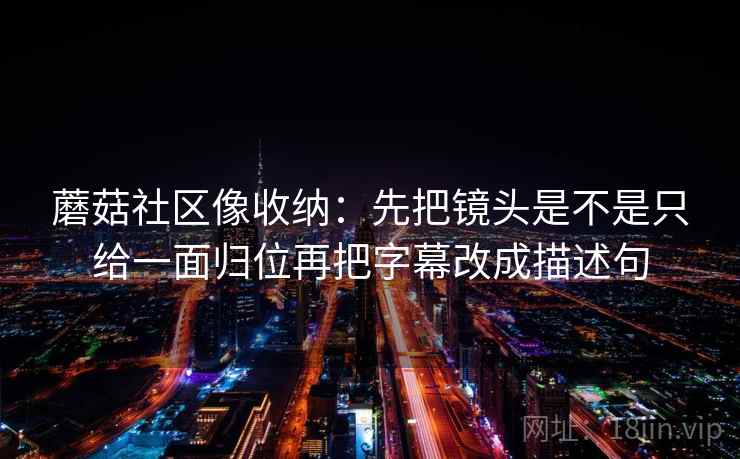 蘑菇社区像收纳：先把镜头是不是只给一面归位再把字幕改成描述句  第2张
