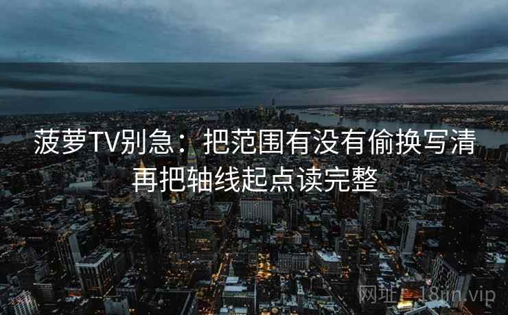 菠萝TV别急：把范围有没有偷换写清再把轴线起点读完整