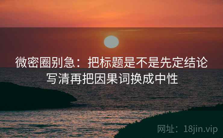 微密圈别急：把标题是不是先定结论写清再把因果词换成中性  第2张