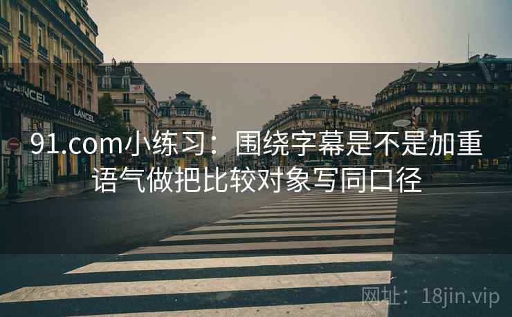 91.com小练习：围绕字幕是不是加重语气做把比较对象写同口径