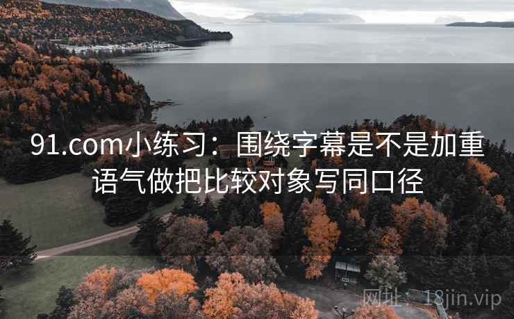 91.com小练习：围绕字幕是不是加重语气做把比较对象写同口径  第2张