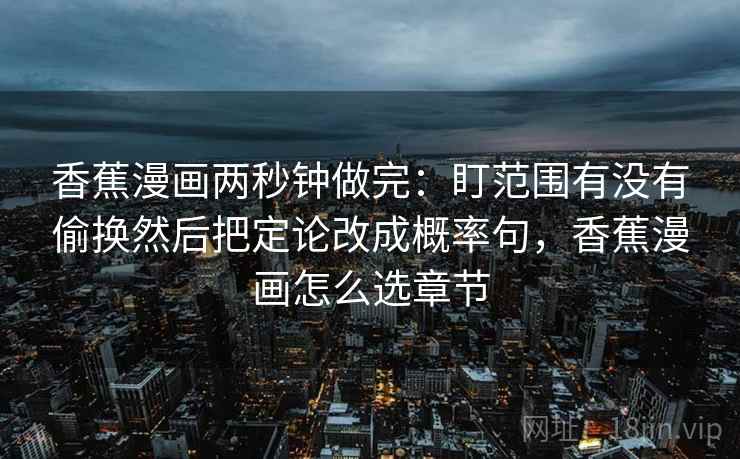 香蕉漫画两秒钟做完：盯范围有没有偷换然后把定论改成概率句，香蕉漫画怎么选章节  第2张