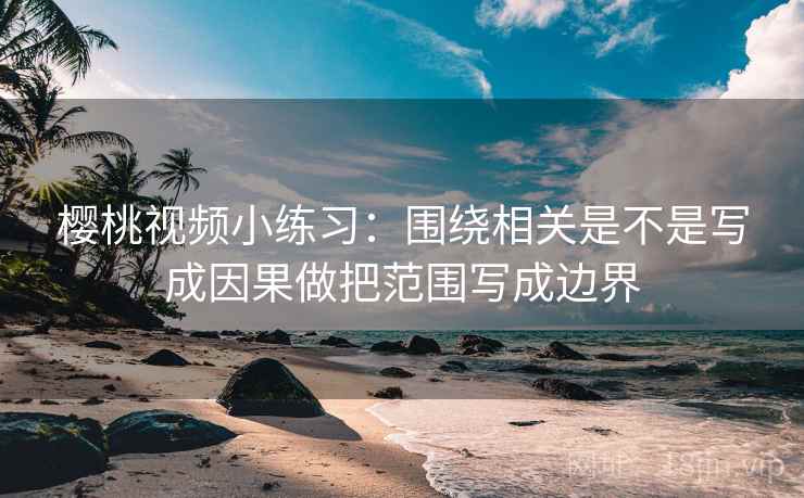樱桃视频小练习：围绕相关是不是写成因果做把范围写成边界