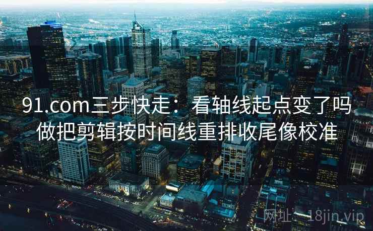 91.com三步快走：看轴线起点变了吗做把剪辑按时间线重排收尾像校准  第2张
