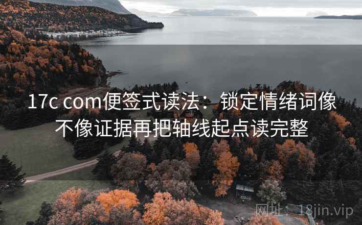 17c com便签式读法：锁定情绪词像不像证据再把轴线起点读完整