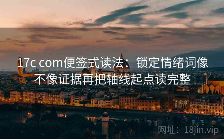 17c com便签式读法：锁定情绪词像不像证据再把轴线起点读完整  第2张