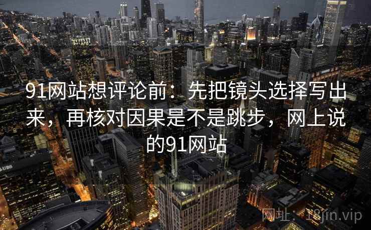 91网站想评论前：先把镜头选择写出来，再核对因果是不是跳步，网上说的91网站  第2张