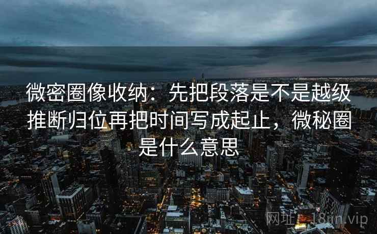 微密圈像收纳：先把段落是不是越级推断归位再把时间写成起止，微秘圈是什么意思