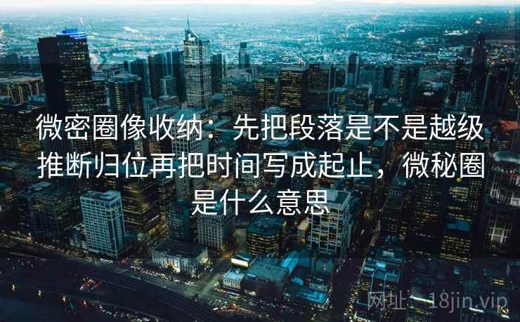 微密圈像收纳：先把段落是不是越级推断归位再把时间写成起止，微秘圈是什么意思  第2张